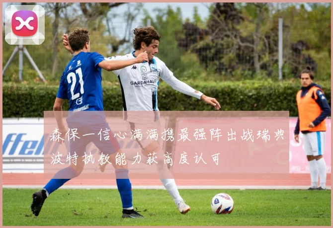 森保一信心满满携最强阵出战瑞典波特执教能力获高度认可