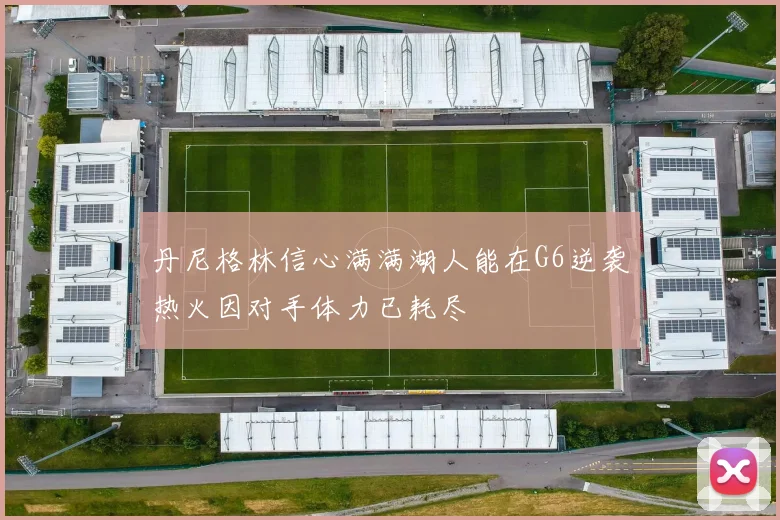 丹尼格林信心满满湖人能在G6逆袭热火因对手体力已耗尽