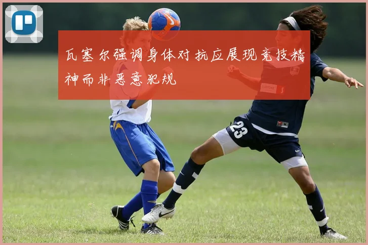 瓦塞尔强调身体对抗应展现竞技精神而非恶意犯规