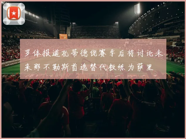 罗体报道孔蒂德佬赛季后将讨论未来那不勒斯首选替代教练为萨里