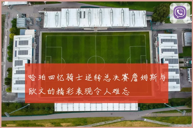 哈珀回忆骑士逆转总决赛詹姆斯与欧文的精彩表现令人难忘