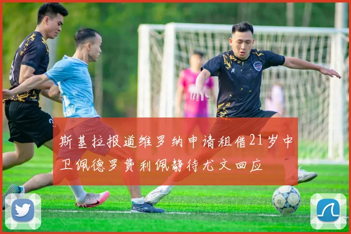 斯基拉报道维罗纳申请租借21岁中卫佩德罗费利佩静待尤文回应