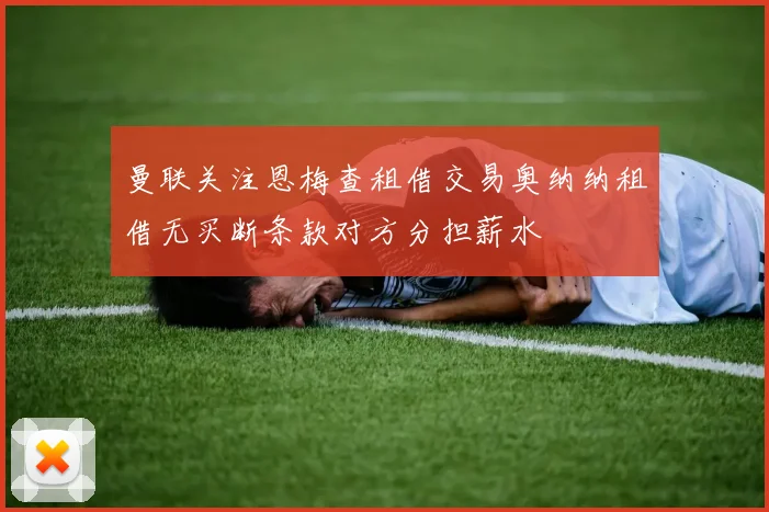 曼联关注恩梅查租借交易奥纳纳租借无买断条款对方分担薪水