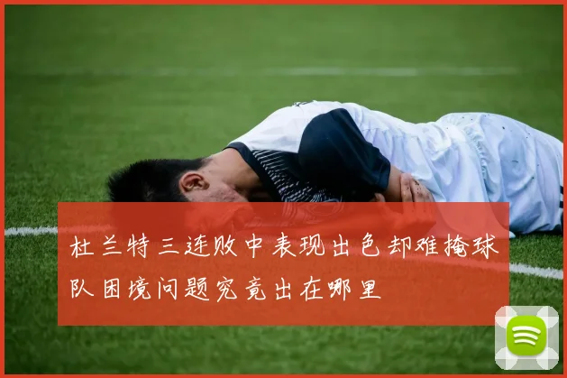 杜兰特三连败中表现出色却难掩球队困境问题究竟出在哪里
