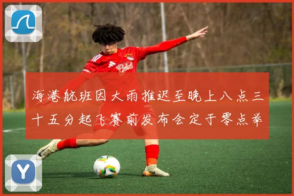 海港航班因大雨推迟至晚上八点三十五分起飞赛前发布会定于零点举行