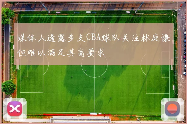 媒体人透露多支CBA球队关注林庭谦但难以满足其高要求