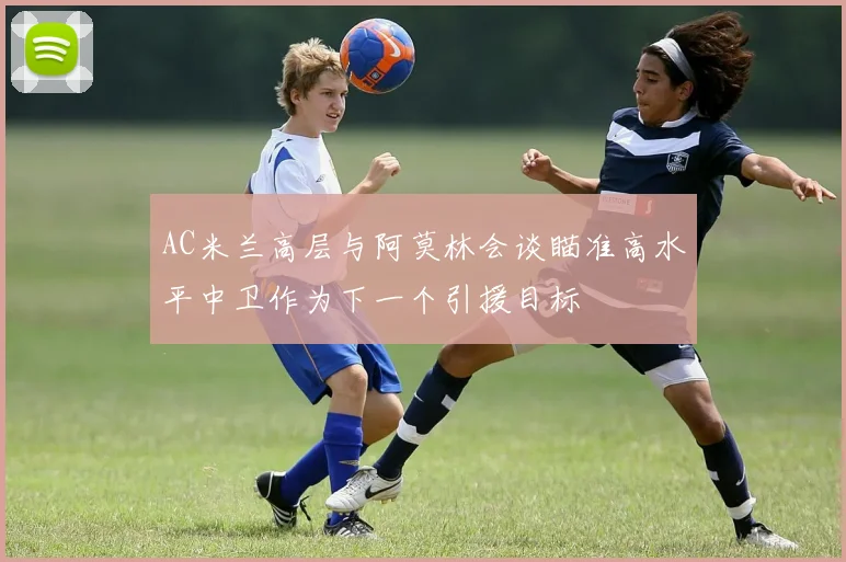 AC米兰高层与阿莫林会谈瞄准高水平中卫作为下一个引援目标