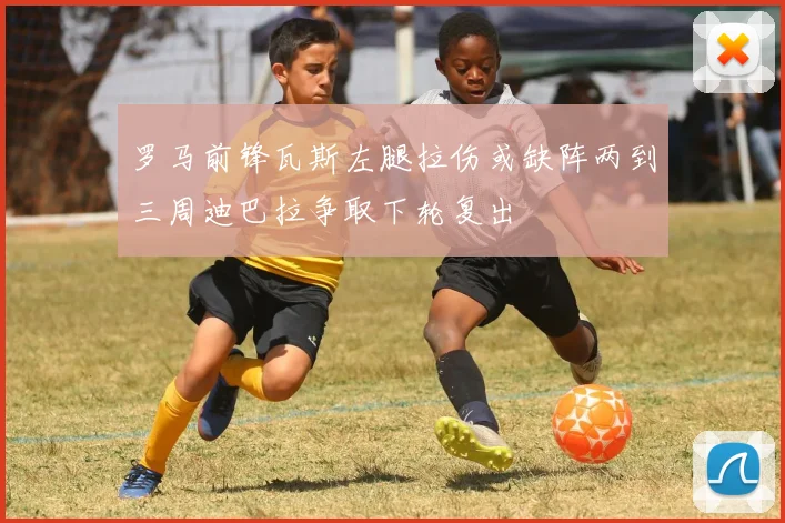 罗马前锋瓦斯左腿拉伤或缺阵两到三周迪巴拉争取下轮复出