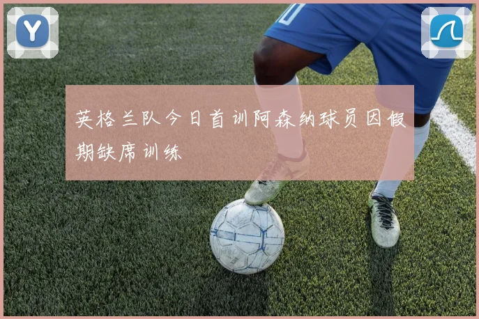英格兰队今日首训阿森纳球员因假期缺席训练