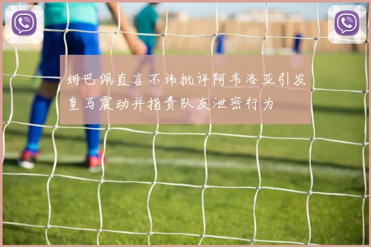 姆巴佩直言不讳批评阿韦洛亚引发皇马震动并指责队友泄密行为