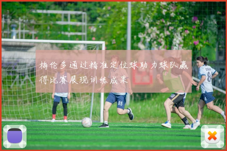 梅伦多通过精准定位球助力球队赢得比赛展现训练成果