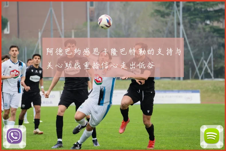 阿德巴约感恩卡隆巴特勒的支持与关心助我重拾信心走出低谷