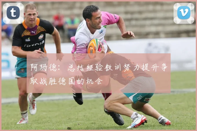 阿玛德：总结经验教训努力提升争取战胜德国的机会