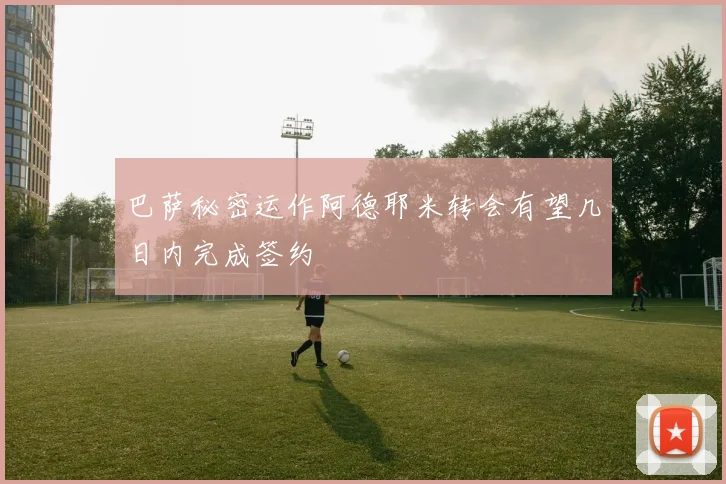 巴萨秘密运作阿德耶米转会有望几日内完成签约