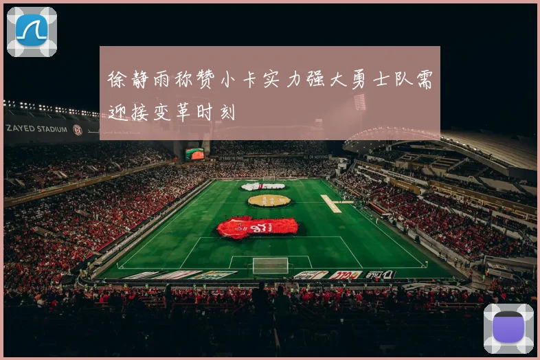 徐静雨称赞小卡实力强大勇士队需迎接变革时刻