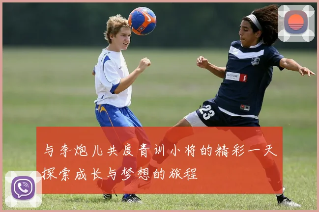 与李炮儿共度青训小将的精彩一天探索成长与梦想的旅程