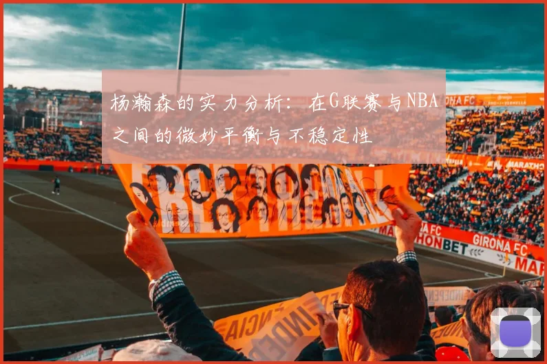 杨瀚森的实力分析：在G联赛与NBA之间的微妙平衡与不稳定性