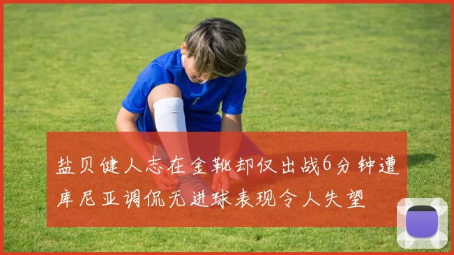 盐贝健人志在金靴却仅出战6分钟遭库尼亚调侃无进球表现令人失望