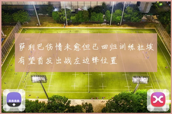 萨利巴伤情未愈但已回归训练杜埃有望首发出战左边锋位置
