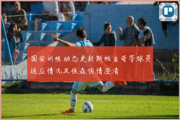 国安训练动态更新斯帕吉奇等球员适应情况及侯森伤情澄清