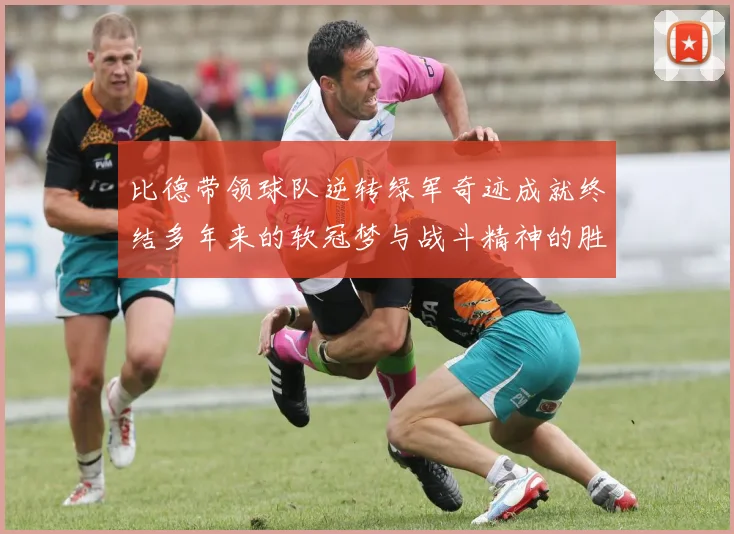 比德带领球队逆转绿军奇迹成就终结多年来的软冠梦与战斗精神的胜利
