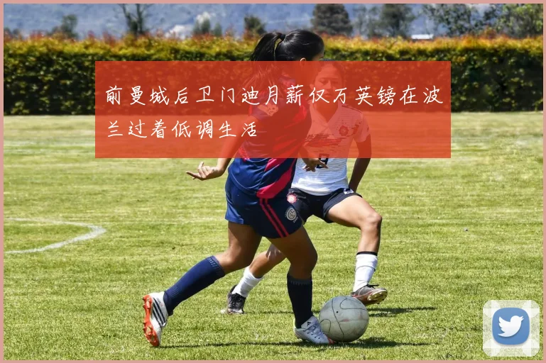 前曼城后卫门迪月薪仅万英镑在波兰过着低调生活