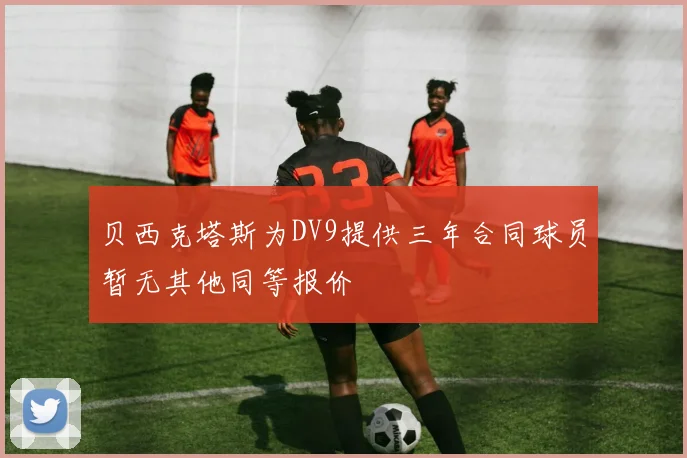 贝西克塔斯为DV9提供三年合同球员暂无其他同等报价