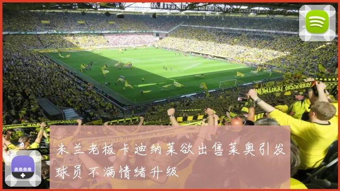 米兰老板卡迪纳莱欲出售莱奥引发球员不满情绪升级