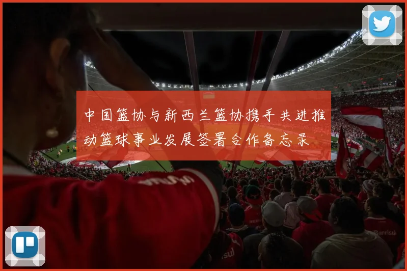 中国篮协与新西兰篮协携手共进推动篮球事业发展签署合作备忘录