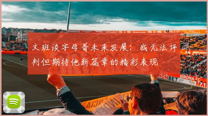文班谈字母哥未来发展：我无法评判但期待他新篇章的精彩表现