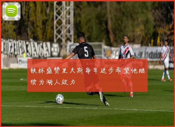 铁林盛赞里夫斯每年进步希望他继续为湖人效力