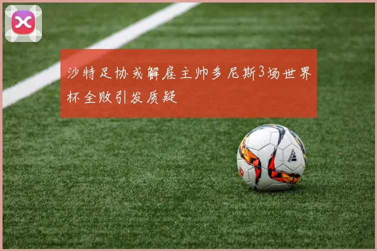 沙特足协或解雇主帅多尼斯3场世界杯全败引发质疑