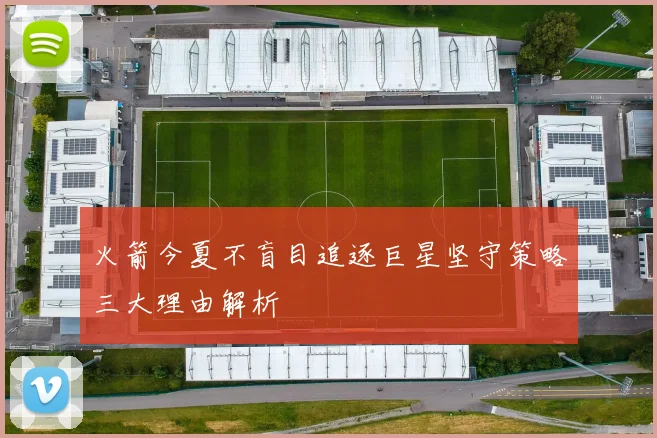 火箭今夏不盲目追逐巨星坚守策略三大理由解析