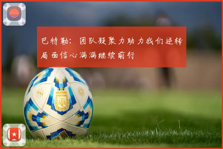 巴特勒：团队凝聚力助力我们逆转局面信心满满继续前行
