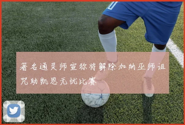 著名通灵师宣称将解除加纳巫师诅咒助凯恩无忧比赛